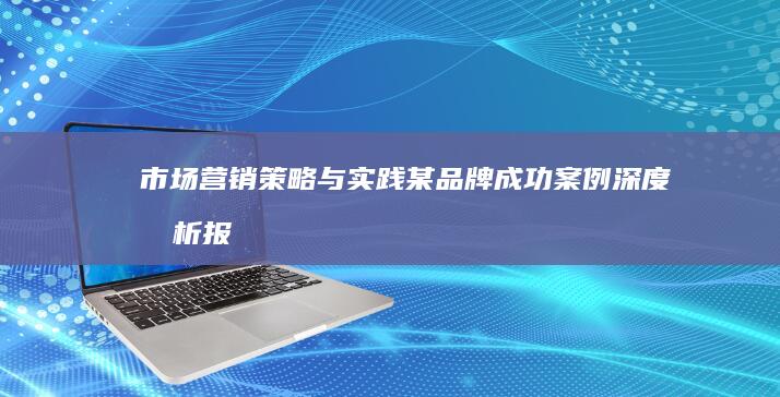 市场营销策略与实践：某品牌成功案例深度剖析报告